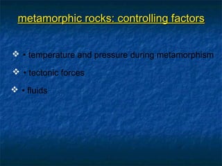 metamorphic rocks: controlling factors
 • temperature and pressure during metamorphism
 • tectonic forces
 • fluids

 