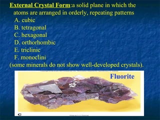 External Crystal Form:a solid plane in which the
atoms are arranged in orderly, repeating patterns
A. cubic
B. tetragonal
C. hexagonal
D. orthorhombic
E. triclinic
F. monoclini
(some minerals do not show well-developed crystals).

Fluorite

 