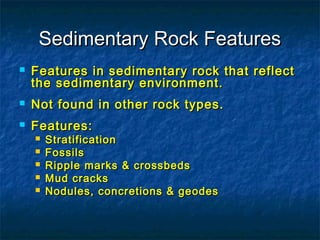 Sedimentary Rock Features


Features in sedimentary rock that reflect
the sedimentary environment.



Not found in other rock types.



Features:






Stratification
Fossils
Ripple marks & crossbeds
Mud cracks
Nodules, concretions & geodes

 