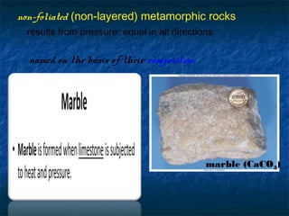 non-foliated (non-layered) metamorphic rocks
results from pressure: equal in all directions

named on the basis of their composition

marble (CaCO3)

 