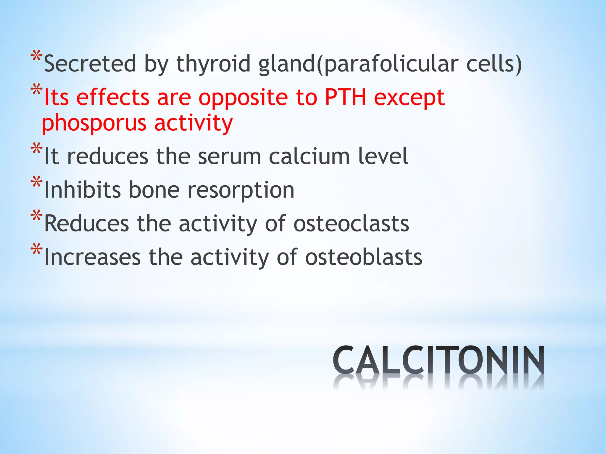 *Secreted by thyroid gland(parafolicular cells)
*Its effects are opposite to PTH except
phosporus activity
*It reduces the serum calcium level
*Inhibits bone resorption
*Reduces the activity of osteoclasts
*Increases the activity of osteoblasts
 