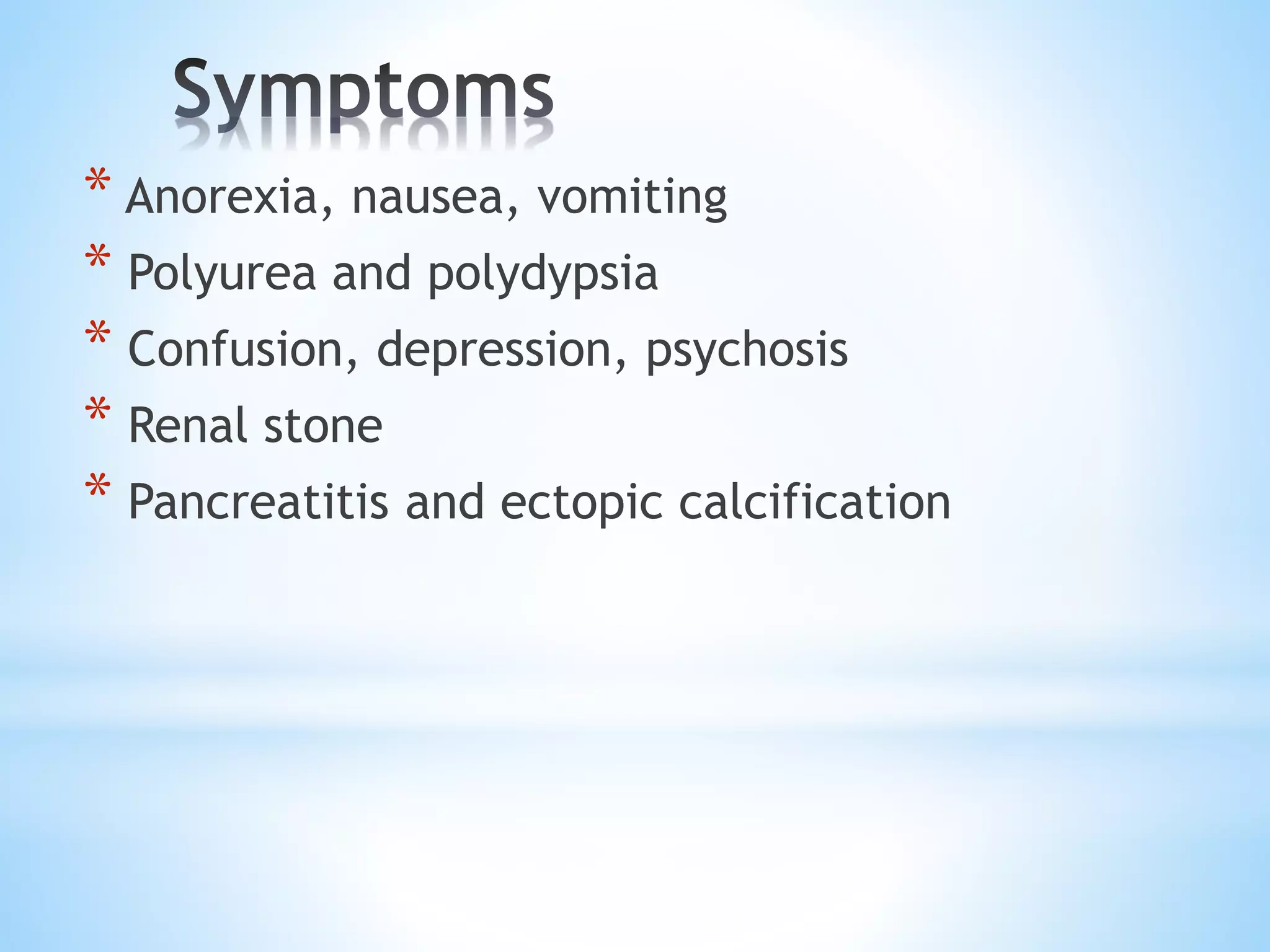 * Anorexia, nausea, vomiting
* Polyurea and polydypsia
* Confusion, depression, psychosis
* Renal stone
* Pancreatitis and ectopic calcification
 