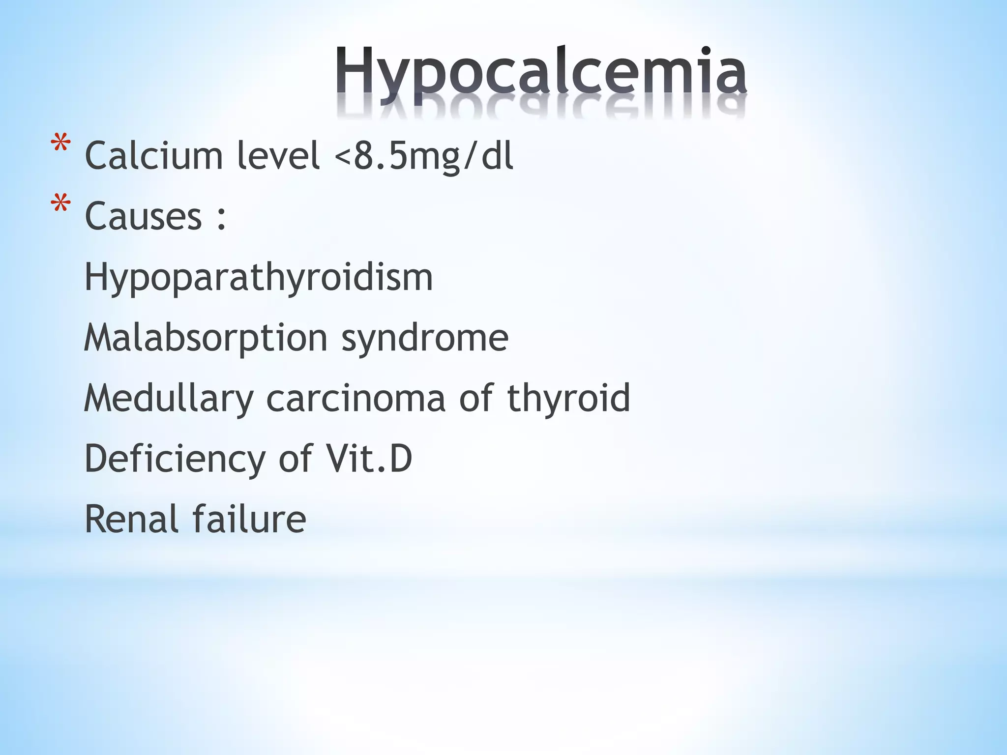 * Calcium level <8.5mg/dl
* Causes :
Hypoparathyroidism
Malabsorption syndrome
Medullary carcinoma of thyroid
Deficiency of Vit.D
Renal failure
 