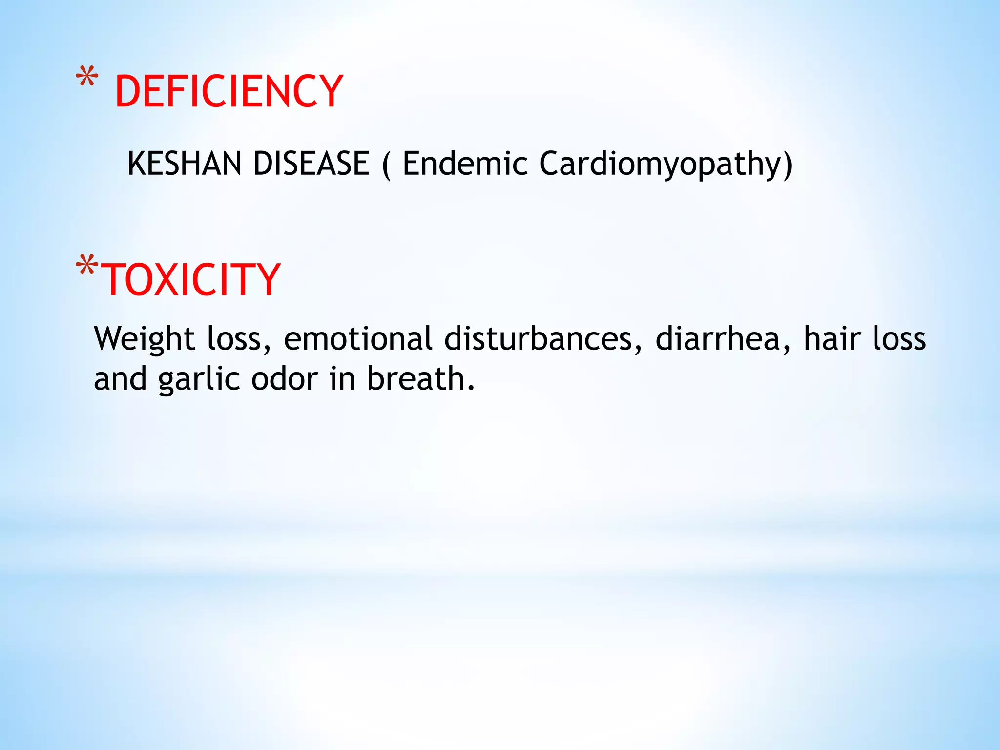 * DEFICIENCY
KESHAN DISEASE ( Endemic Cardiomyopathy)
*TOXICITY
Weight loss, emotional disturbances, diarrhea, hair loss
and garlic odor in breath.
 
