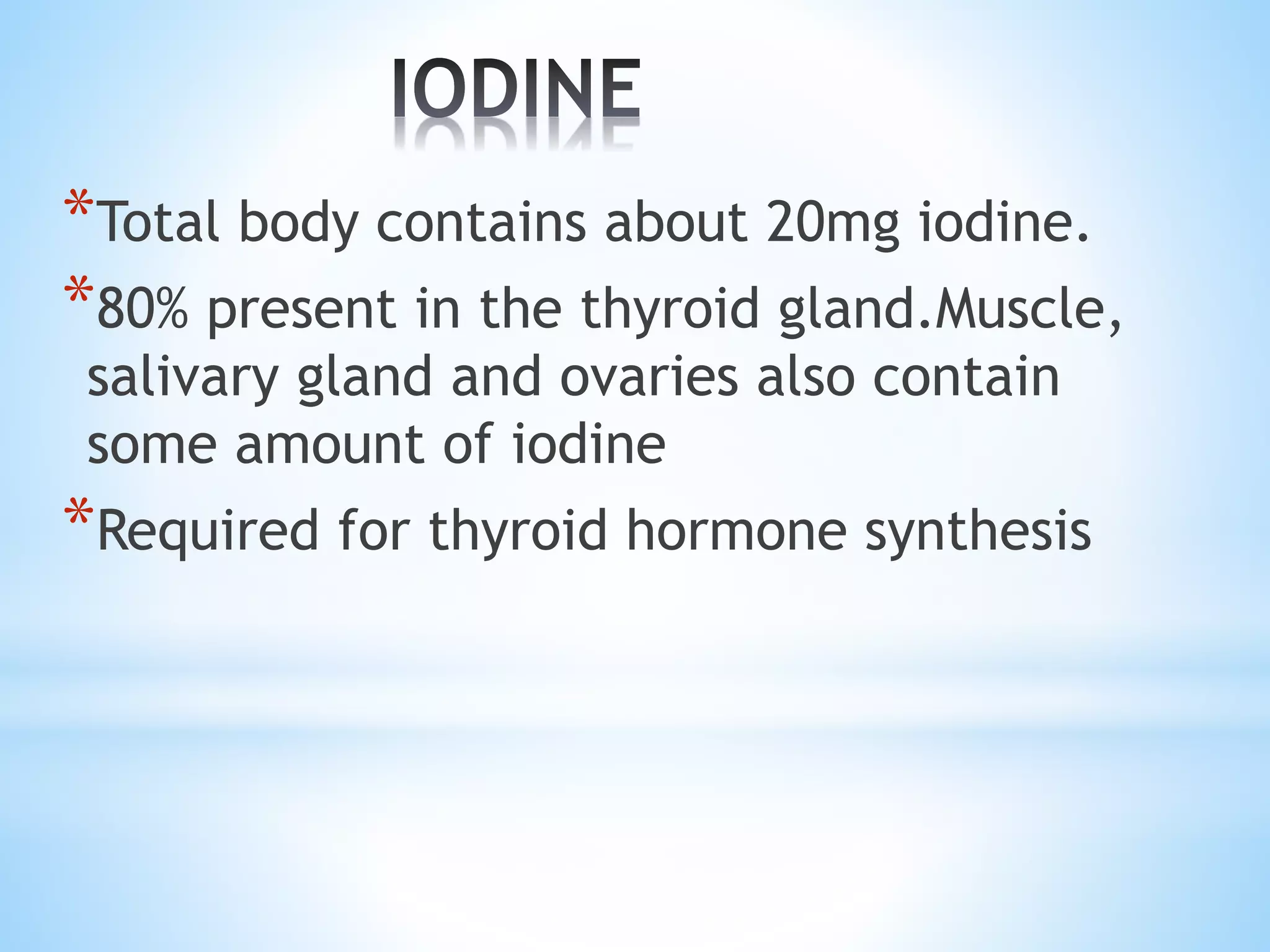 *Total body contains about 20mg iodine.
*80% present in the thyroid gland.Muscle,
salivary gland and ovaries also contain
some amount of iodine
*Required for thyroid hormone synthesis
 