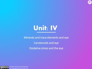 Unit: IV
Minerals and trace elements and eye
Carotenoids and eye
Oxidative stress and the eye
Attribution-NonCommercial-ShareAlike
4.0 International (CC BY-NC-SA 4.0)
 