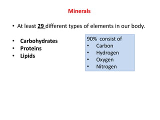 Minerals
• At least 29 different types of elements in our body.
• Carbohydrates
• Proteins
• Lipids
90% consist of
• Carbon
• Hydrogen
• Oxygen
• Nitrogen
 