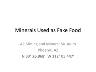 Minerals Used as Fake Food
AZ Mining and Mineral Museum
Phoenix, AZ
N 33° 26.968’ W 112° 05.447’
 