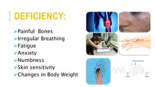 DEFICIENCY:
Painful Bones
Irregular Breathing
Fatigue
Anxiety
Numbness
Skin sensitivity
Changes in Body Weight
 