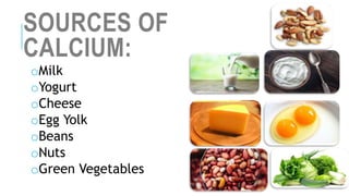 SOURCES OF
CALCIUM:
oMilk
oYogurt
oCheese
oEgg Yolk
oBeans
oNuts
oGreen Vegetables
 