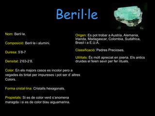 TopaziNom: Topazi.Composició: Fluor i alumini.Duresa: 8.Densitat: 3’5 – 3’6.Color: Generalment són d’ un groc i marró barrejat.Forma cristal·lina: Cristalls.Propietats: En pocs casos també pot ser de colorblau, violeta, vermell, o fins hi tot incolor.També es pot confondre amb el Diamant de Braganza.Origen: Es pot trobar en America central, America del sud, E.U.A, Noruega , Japó,  Birmania i a Pakistan.Classificació: Pedres precioses. Utilitats: S’utilitza en Joieria.