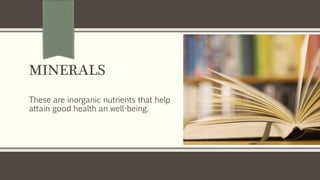 MINERALS
These are inorganic nutrients that help
attain good health an well-being.
 