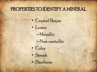 PROPERTIES TO IDENTIFY A MINERAL

        • Crystal Shape
        • Luster
           –Metallic
           –Non-metallic
        • Color
        • Streak
        • Hardness
 