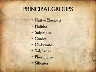 PRINCIPAL GROUPS
  •   Native Elements
  •   Halides
  •   Sulphides
  •   Oxides
  •   Carbonates
  •   Sulphates
  •   Phosphates
  •   Silicates
 