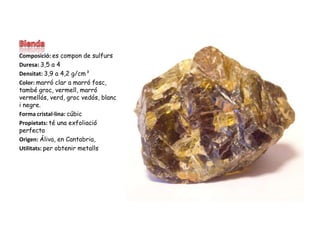BlendaComposició: es compon de sulfursDuresa: 3,5 a 4Densitat: 3,9 a 4,2 g/cm³Color: marró clar a marró fosc, també groc, vermell, marró vermellós, verd, groc vedós, blanc i negre.Forma cristal·lina: cúbicPropietats: té una exfoliació perfectaOrigen: Áliva, en Cantabria,Utilitats: per obtenir metalls