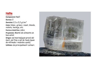 HalitaComposició: NaClDuresa: 2Densitat: 2,1 a 2,2 g/cm³Color: blanc, grisaci, rosat, blavós, violeta, taronja, etcForma cristal·lina: cúbicPropietats: Manté els aliments en bon estatOrigen: sal marina(quan prové del mar), sal fina o sal de taula (quan és refinada i reduïda a pols).Utilitats: ús principalment culinari.