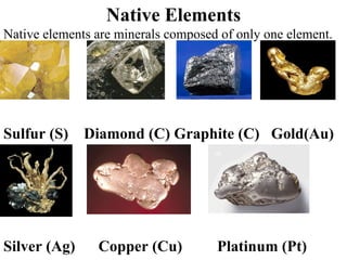 Native Elements Native elements are minerals composed of only one element. Sulfur (S)  Diamond (C) Graphite (C)  Gold(Au) Silver (Ag)  Copper (Cu)  Platinum (Pt) 