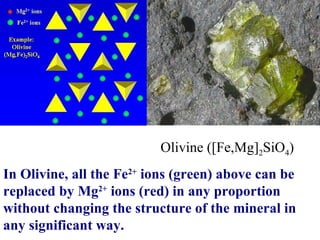 In Olivine, all the Fe 2+  ions (green) above can be replaced by Mg 2+  ions (red) in any proportion without changing the structure of the mineral in any significant way. Olivine ([Fe,Mg] 2 SiO 4 ) 