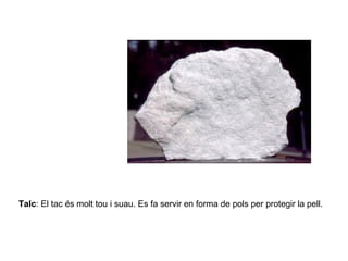 Talc: El tac és molt tou i suau. Es fa servir en forma de pols per protegir la pell.
 