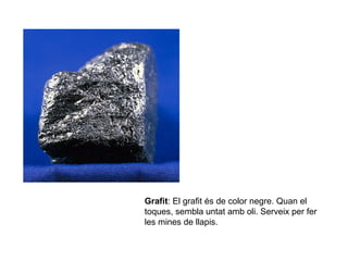 Grafit: El grafit és de color negre. Quan el
toques, sembla untat amb oli. Serveix per fer
les mines de llapis.
 
