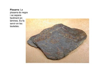 Pissarra: La
pissarra és negra
i se separa
facilment en
làmines. Es fa
servir en les
teulades.
 