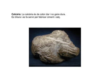 Calcària: La calcària és de color clar i no gaire dura.
Es tritura i es fa servir per fabricar ciment i calç.
 