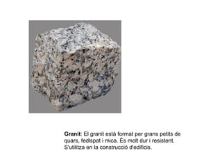 Granit: El granit està format per grans petits de
quars, fedlspat i mica. És molt dur i resistent.
S'utilitza en la construcció d'edificis.
 