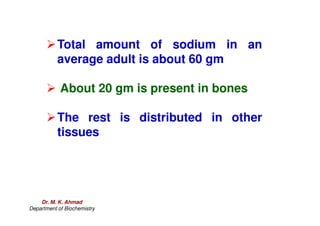 Total amount of sodium in an
average adult is about 60 gm
 About 20 gm is present in bones
The rest is distributed in other
The rest is distributed in other
tissues
Dr. M. K. Ahmad
Department of Biochemistry
 