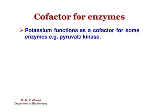 Cofactor for enzymes
Cofactor for enzymes
 Potassium functions as a cofactor for some
enzymes e.g. pyruvate kinase.
Dr. M. K. Ahmad
Department of Biochemistry
 