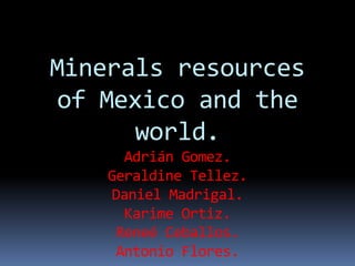 Minerals resources
of Mexico and the
world.
Adrián Gomez.
Geraldine Tellez.
Daniel Madrigal.
Karime Ortiz.
Reneé Ceballos.
Antonio Flores.
 