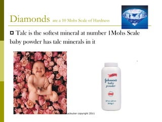 Diamonds  are a 10 Mohs Scale of Hardness  Talc is the softest mineral at number 1Mohs Scale baby powder has talc minerals in it acloutier copyright 2011 