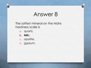 Answer 8
The softest mineral on the Mohs
hardness scale is
a. quartz.
b. talc.
c. apatite.
d. gypsum.
 