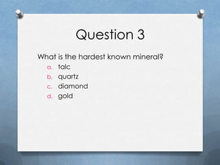 Question 3
What is the hardest known mineral?
a. talc
b. quartz
c. diamond
d. gold
 