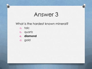 Answer 3
What is the hardest known mineral?
a. talc
b. quartz
c. diamond
d. gold
 
