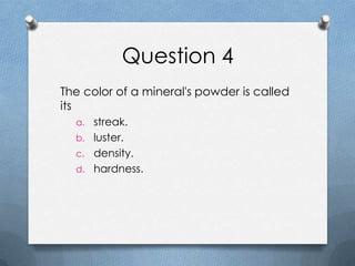 Question 4
The color of a mineral's powder is called
its
a. streak.
b. luster.
c. density.
d. hardness.
 