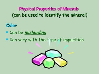 Physical Properties of Minerals   (can be used to identify the mineral) Color Can be  misleading Can vary with the type of impurities 