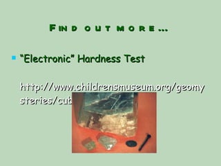 Find out more… “ Electronic” Hardness Test http://www.childrensmuseum.org/geomysteries/cube/b2.html  