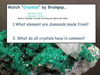 Watch “ Crystals ” by Brainpop… username: ehms password:  bonac Search “Crystals” if it does not bring you right to the video. .What element are diamonds made from? . What do all crystals have in common? 