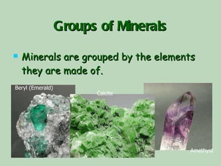 Groups of Minerals Minerals are grouped by the elements they are made of. Amethyst Beryl (Emerald) Calcite 