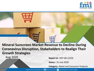www.futuremarketinsights.com I @futuremarketins I /company/future-market-insights
© 2019 Future Market Insights, All Rights Reserved
Mineral Sunscreen Market Revenue to Decline During
Coronavirus Disruption, Stakeholders to Realign Their
Growth Strategies
Aug 2020 Report Id : REP-GB-12226
Status : 31-July-2020
Category : Retail and Consumer Products
www.futuremarketinsights.com I @futuremarketins I /company/future-market-insights
 