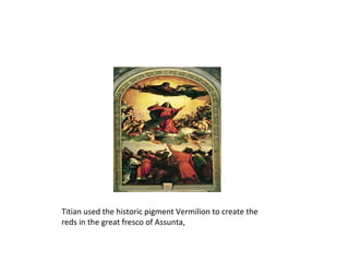 Titian used the historic pigment Vermilion to create the
reds in the great fresco of Assunta,
 