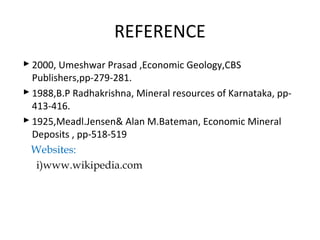 REFERENCE
 2000, Umeshwar Prasad ,Economic Geology,CBS
Publishers,pp-279-281.
 1988,B.P Radhakrishna, Mineral resources of Karnataka, pp-
413-416.
 1925,Meadl.Jensen& Alan M.Bateman, Economic Mineral
Deposits , pp-518-519
Websites:
i)www.wikipedia.com
 