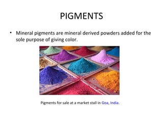 PIGMENTS
• Mineral pigments are mineral derived powders added for the
sole purpose of giving color.
Pigments for sale at a market stall in Goa, India.
 