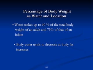 Percentage of Body Weight  as Water and Location •  Water makes up to 60 % of the total body weight of an adult and 75% of that of an  infant   •  Body water tends to decrease as body fat  increases  