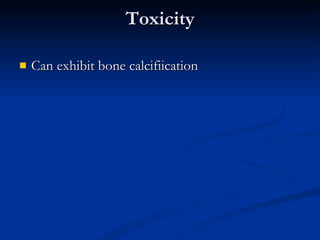 Toxicity Can exhibit bone calcifiication 