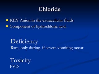 Chloride KEY Anion in the extracellular fluids Component of hydrochloric acid. Deficiency Rare, only during  if severe vomiting occur Toxicity FVD 