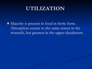 UTILIZATION  Majority is present in food in ferric form. Absorption occurs to the same extent in the stomach, but greatest in the upper duodenum.  