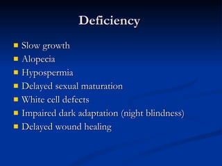 Deficiency  Slow growth  Alopecia  Hypospermia  Delayed sexual maturation White cell defects  Impaired dark adaptation (night blindness) Delayed wound healing 