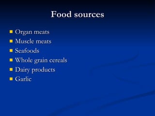 Food sources Organ meats  Muscle meats  Seafoods  Whole grain cereals Dairy products  Garlic  