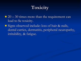 Toxicity  20 – 30 times more than the requirement can lead to Se toxicity.  Signs observed include: loss of hair & nails, dental carries, dermatitis, peripheral neuropathy, irritability, & fatigue.  